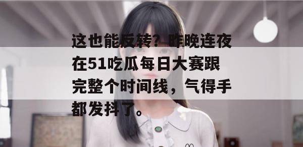 这也能反转？昨晚连夜在51吃瓜每日大赛跟完整个时间线，气得手都发抖了。