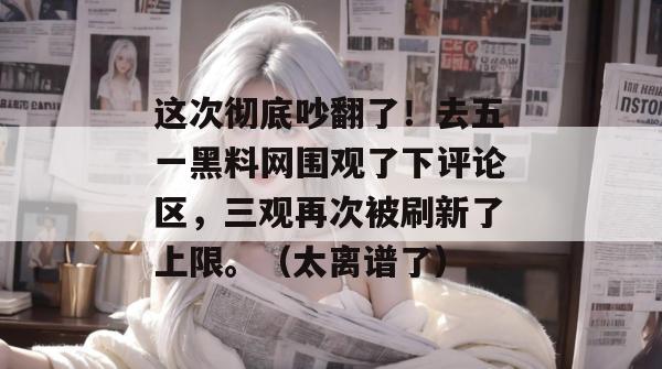 这次彻底吵翻了！去五一黑料网围观了下评论区，三观再次被刷新了上限。（太离谱了）