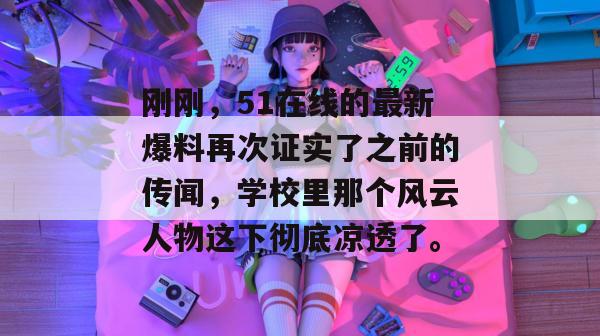刚刚，51在线的最新爆料再次证实了之前的传闻，学校里那个风云人物这下彻底凉透了。