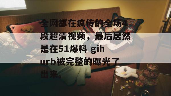 全网都在疯传的全场4段超清视频，最后居然是在51爆料 gihurb被完整的曝光了出来。