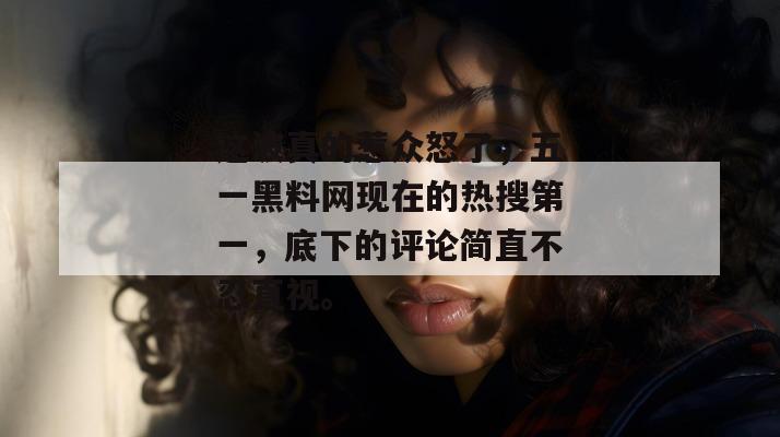 这波真的惹众怒了，五一黑料网现在的热搜第一，底下的评论简直不忍直视。