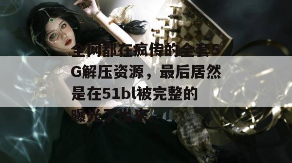 全网都在疯传的全套5G解压资源，最后居然是在51bl被完整的曝光了出来。