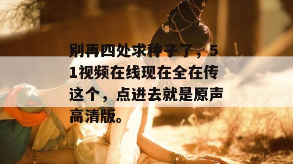 别再四处求种子了，51视频在线现在全在传这个，点进去就是原声高清版。