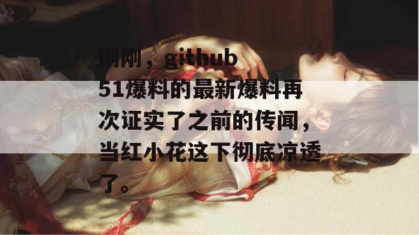 刚刚，github 51爆料的最新爆料再次证实了之前的传闻，当红小花这下彻底凉透了。