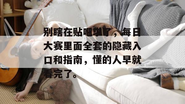别瞎在贴吧求了,每日大赛里面全套的隐藏入口和指南,懂的人早就看完了。 别瞎在贴吧求了,每日大赛里面全套的隐藏入口和指南,懂的人早就看完了。