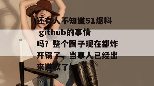 还有人不知道51爆料 github的事情吗?整个圈子现在都炸开锅了,当事人已经出来道歉了。 还有人不知道51爆料 github的事情吗?整个圈子现在都炸开锅了,当事人已经出来道歉了。