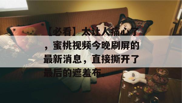 【必看】太让人痛心了，蜜桃视频今晚刷屏的最新消息，直接撕开了最后的遮羞布。