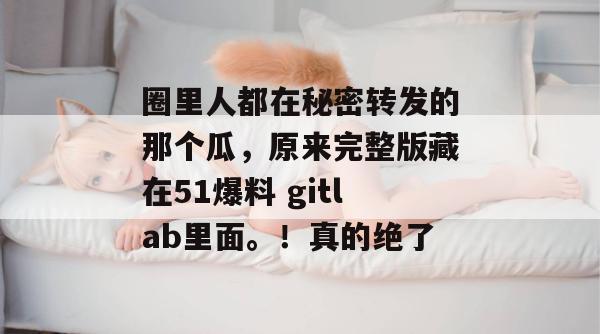 圈里人都在秘密转发的那个瓜，原来完整版藏在51爆料 gitlab里面。！真的绝了