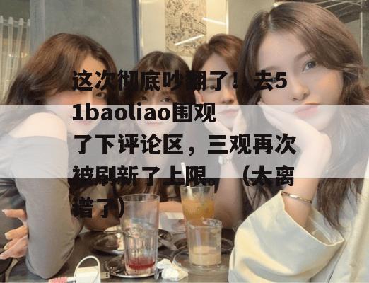 这次彻底吵翻了！去51baoliao围观了下评论区，三观再次被刷新了上限。（太离谱了）