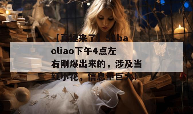 【真锤来了】51baoliao下午4点左右刚爆出来的，涉及当红小花，信息量巨大！