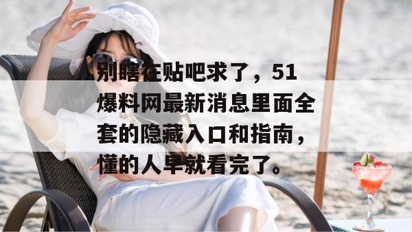 别瞎在贴吧求了，51爆料网最新消息里面全套的隐藏入口和指南，懂的人早就看完了。
