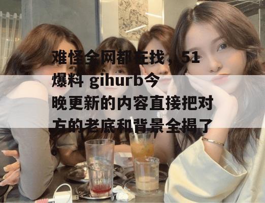 难怪全网都在找，51爆料 gihurb今晚更新的内容直接把对方的老底和背景全揭了。