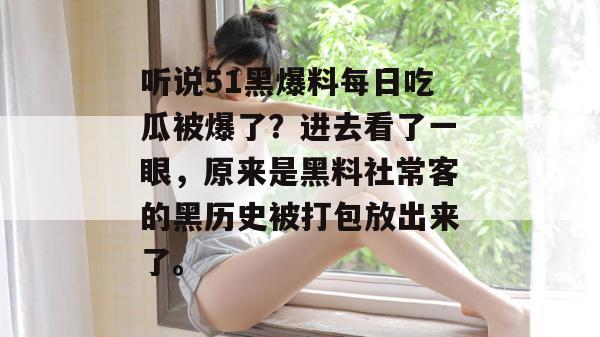 听说51黑爆料每日吃瓜被爆了？进去看了一眼，原来是黑料社常客的黑历史被打包放出来了。