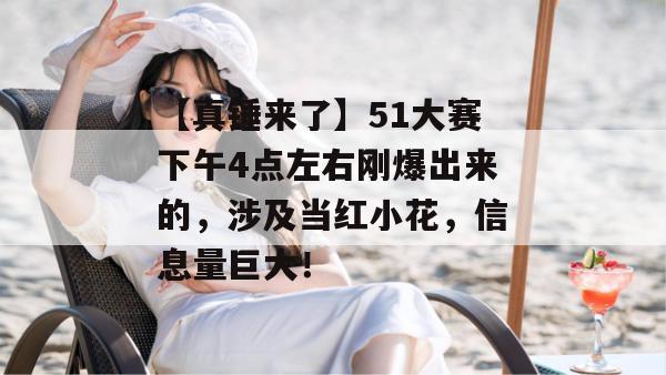 【真锤来了】51大赛下午4点左右刚爆出来的，涉及当红小花，信息量巨大！