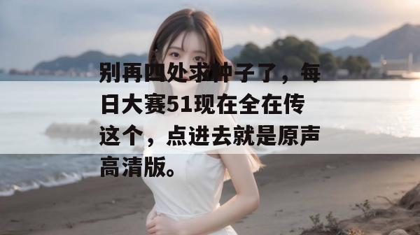别再四处求种子了，每日大赛51现在全在传这个，点进去就是原声高清版。