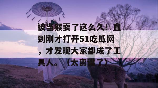 被当猴耍了这么久！直到刚才打开51吃瓜网，才发现大家都成了工具人。（太离谱了）