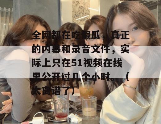 全网都在吃假瓜，真正的内幕和录音文件，实际上只在51视频在线里公开过几个小时。（太离谱了）