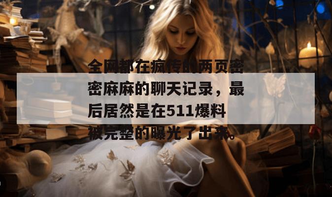 全网都在疯传的两页密密麻麻的聊天记录，最后居然是在511爆料被完整的曝光了出来。