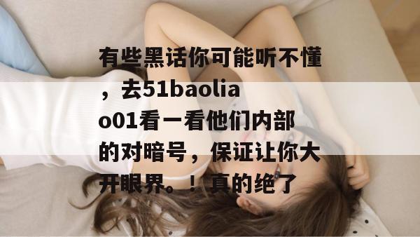 有些黑话你可能听不懂,去51baoliao01看一看他们内部的对暗号,保证让你大开眼界。!真的绝了 有些黑话你可能听不懂,去51baoliao01看一看他们内部的对暗号,保证让你大开眼界。!真的绝了