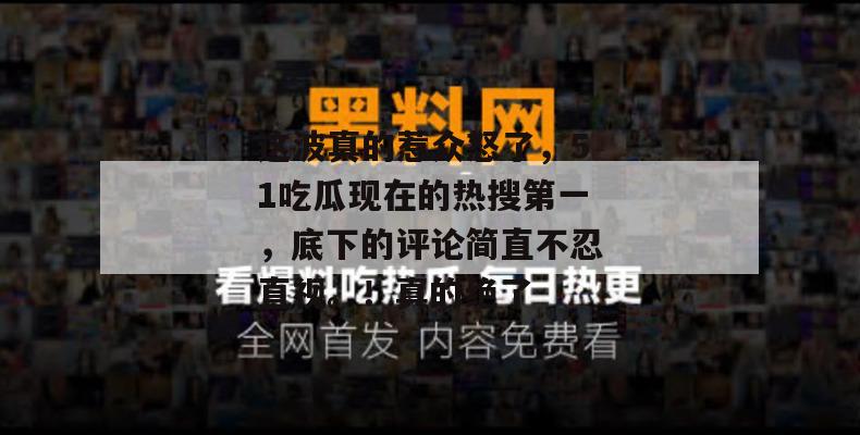 这波真的惹众怒了，51吃瓜现在的热搜第一，底下的评论简直不忍直视。！真的绝了