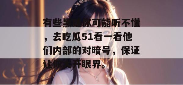 有些黑话你可能听不懂，去吃瓜51看一看他们内部的对暗号，保证让你大开眼界。