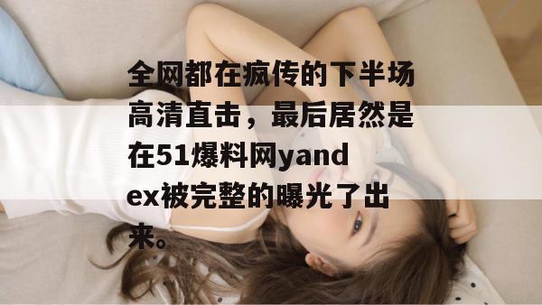 全网都在疯传的下半场高清直击,最后居然是在51爆料网yandex被完整的曝光了出来。 全网都在疯传的下半场高清直击,最后居然是在51爆料网yandex被完整的曝光了出来。