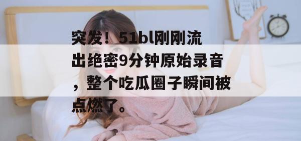 突发！51bl刚刚流出绝密9分钟原始录音，整个吃瓜圈子瞬间被点燃了。