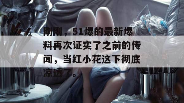 刚刚，51爆的最新爆料再次证实了之前的传闻，当红小花这下彻底凉透了。