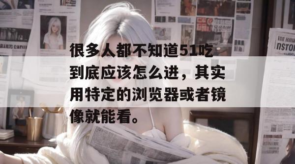 很多人都不知道51吃到底应该怎么进，其实用特定的浏览器或者镜像就能看。