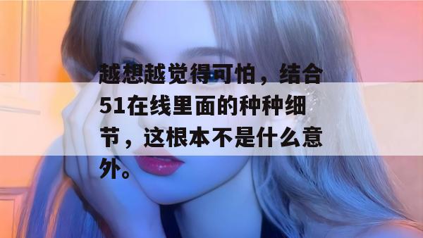 越想越觉得可怕，结合51在线里面的种种细节，这根本不是什么意外。