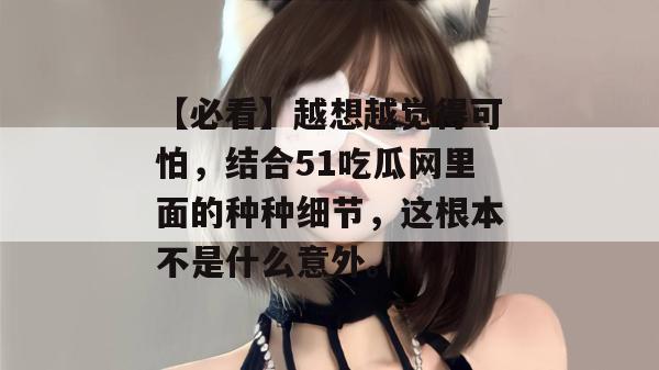 【必看】越想越觉得可怕，结合51吃瓜网里面的种种细节，这根本不是什么意外。