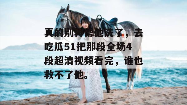 真的别再帮他洗了,去吃瓜51把那段全场4段超清视频看完,谁也救不了他。 真的别再帮他洗了,去吃瓜51把那段全场4段超清视频看完,谁也救不了他。