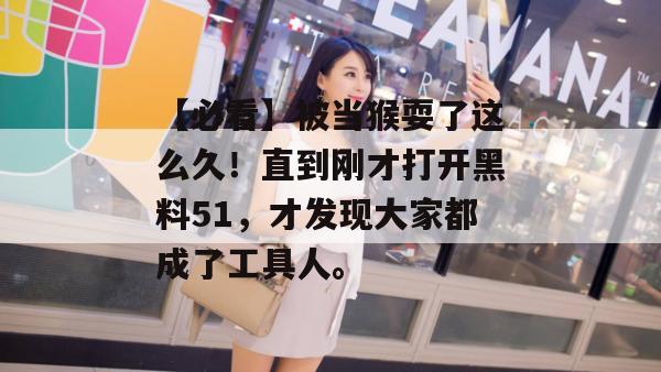 【必看】被当猴耍了这么久！直到刚才打开黑料51，才发现大家都成了工具人。