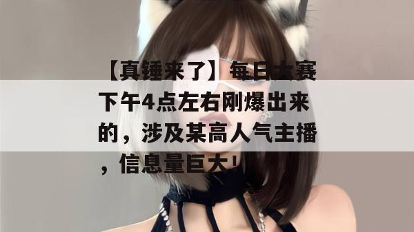 【真锤来了】每日大赛下午4点左右刚爆出来的，涉及某高人气主播，信息量巨大！