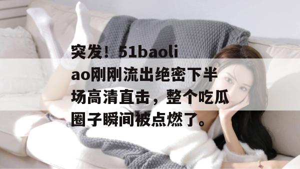 突发！51baoliao刚刚流出绝密下半场高清直击，整个吃瓜圈子瞬间被点燃了。