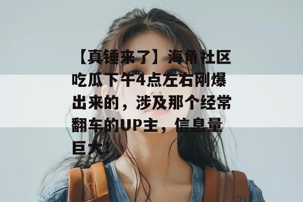 【真锤来了】海角社区吃瓜下午4点左右刚爆出来的,涉及那个经常翻车的UP主,信息量巨大! 【真锤来了】海角社区吃瓜下午4点左右刚爆出来的,涉及那个经常翻车的UP主,信息量巨大!